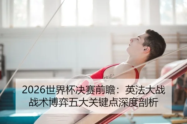 2026世界杯决赛前瞻：英法大战战术博弈五大关键点深度剖析